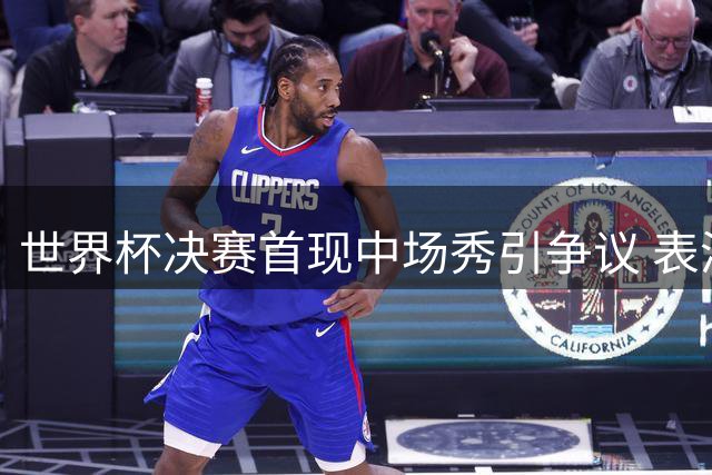 世界杯决赛首现中场秀引争议 表演时长或突破足球规则限制