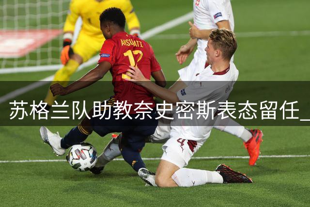 苏格兰队助教奈史密斯表态留任 莫耶斯执教前景遭冷处理