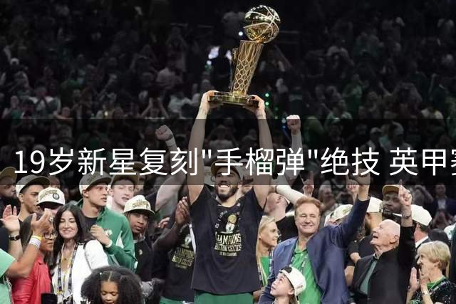 19岁新星复刻"手榴弹"绝技 英甲赛场惊现40米制导式界外球